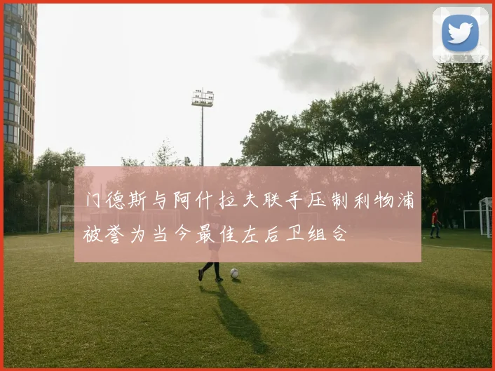 门德斯与阿什拉夫联手压制利物浦被誉为当今最佳左后卫组合