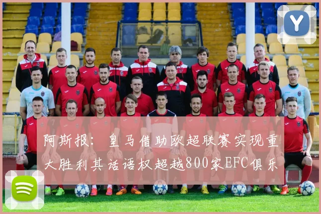 阿斯报：皇马借助欧超联赛实现重大胜利其话语权超越800家EFC俱乐部总和