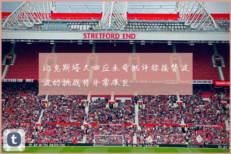 比克斯塔夫回应米奇批评称接替波波的挑战将非常艰巨