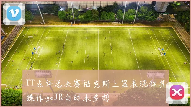 TT点评总决赛福克斯上篮表现称其操作如JR当时未多想