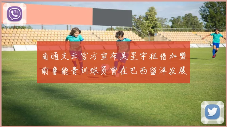 南通支云官方宣布吴星宇租借加盟前鲁能青训球员曾在巴西留洋发展