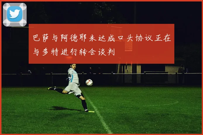 巴萨与阿德耶米达成口头协议正在与多特进行转会谈判