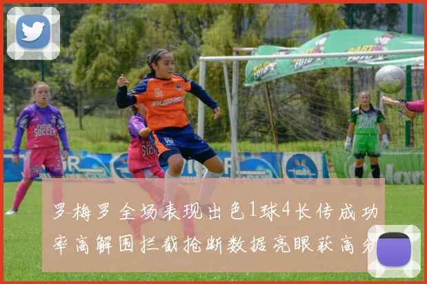 罗梅罗全场表现出色1球4长传成功率高解围拦截抢断数据亮眼获高分评价