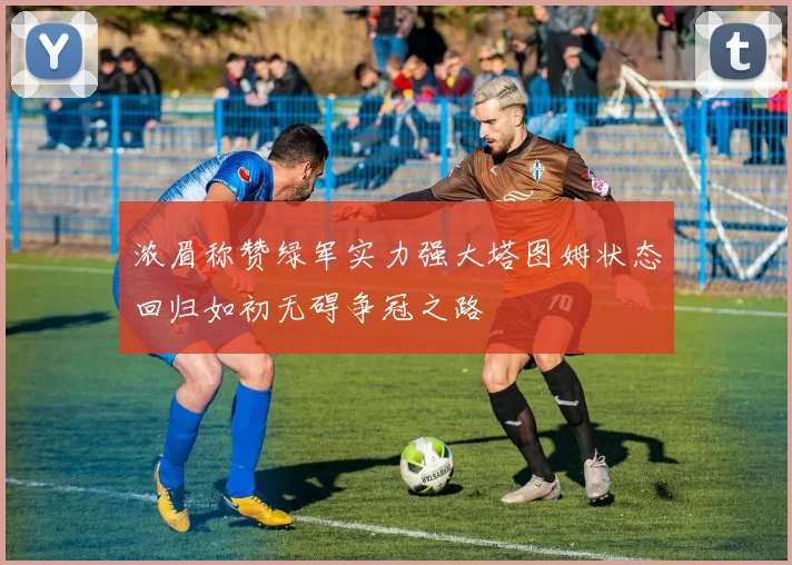浓眉称赞绿军实力强大塔图姆状态回归如初无碍争冠之路