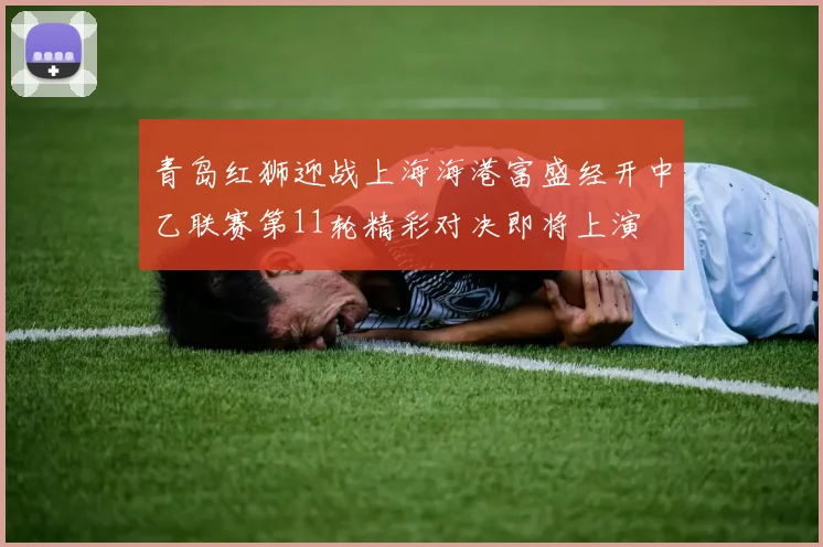 青岛红狮迎战上海海港富盛经开中乙联赛第11轮精彩对决即将上演
