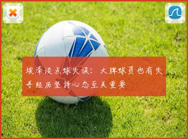 埃泽谈点球失误：大牌球员也有失手经历坚持心态至关重要