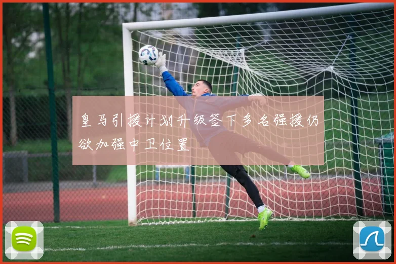皇马引援计划升级签下多名强援仍欲加强中卫位置