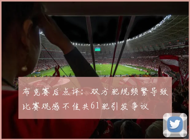 布克赛后点评：双方犯规频繁导致比赛观感不佳共61犯引发争议