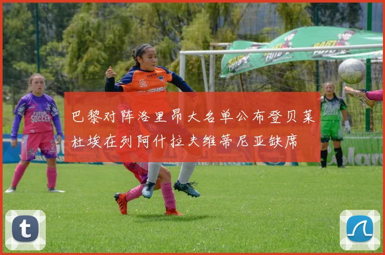 巴黎对阵洛里昂大名单公布登贝莱杜埃在列阿什拉夫维蒂尼亚缺席