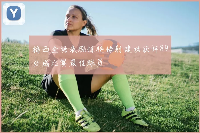 梅西全场表现惊艳传射建功获评89分成比赛最佳球员