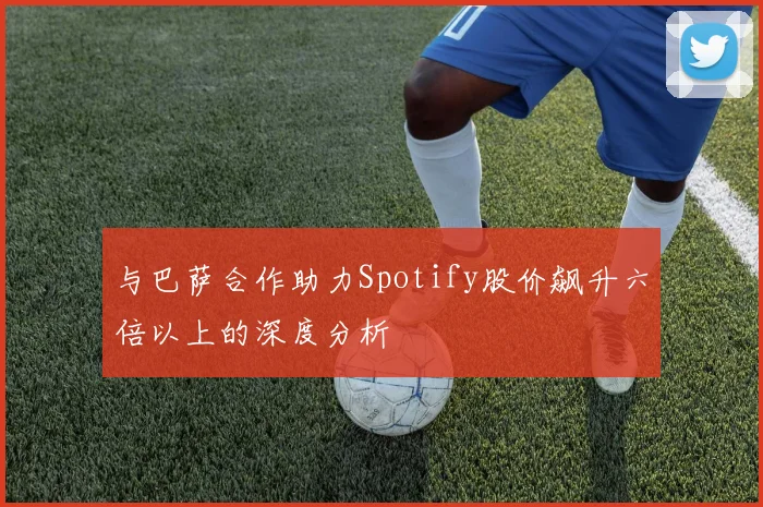 与巴萨合作助力Spotify股价飙升六倍以上的深度分析
