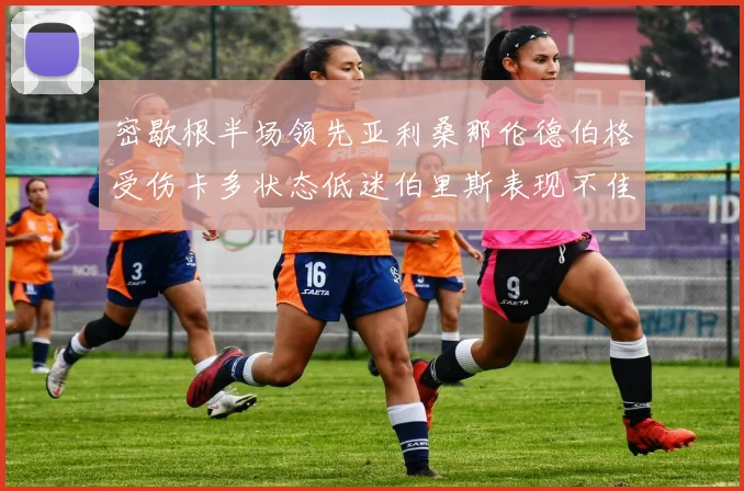 密歇根半场领先亚利桑那伦德伯格受伤卡多状态低迷伯里斯表现不佳