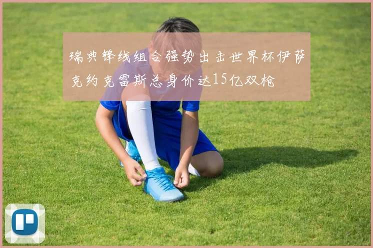瑞典锋线组合强势出击世界杯伊萨克约克雷斯总身价达15亿双枪
