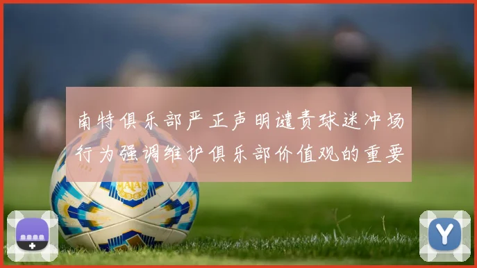 南特俱乐部严正声明谴责球迷冲场行为强调维护俱乐部价值观的重要性