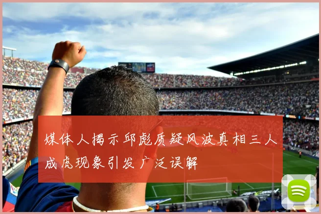 媒体人揭示邱彪质疑风波真相三人成虎现象引发广泛误解