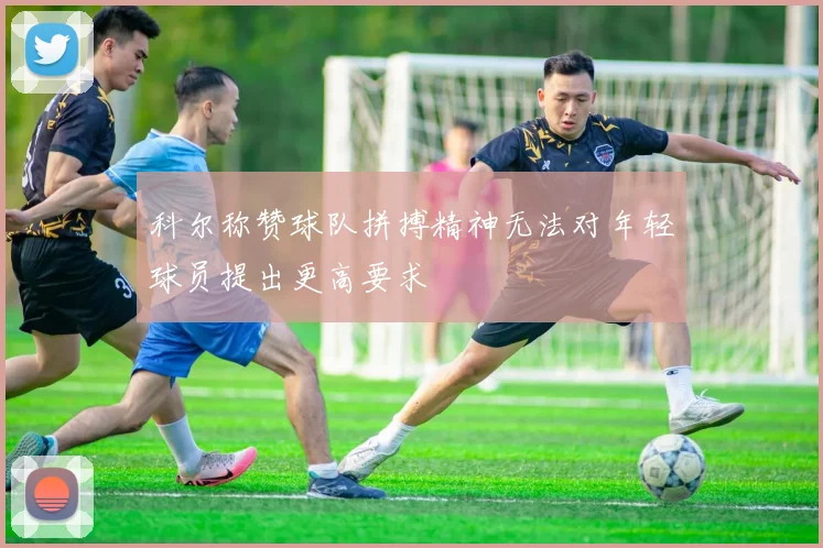 科尔称赞球队拼搏精神无法对年轻球员提出更高要求