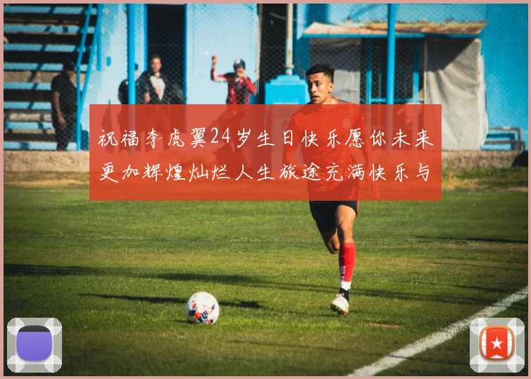 祝福李虎翼24岁生日快乐愿你未来更加辉煌灿烂人生旅途充满快乐与成功