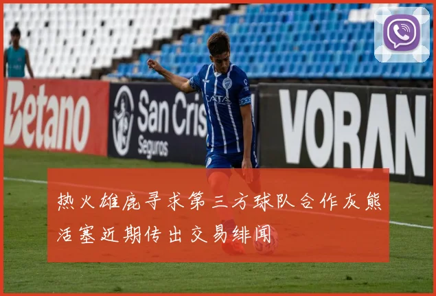 热火雄鹿寻求第三方球队合作灰熊活塞近期传出交易绯闻