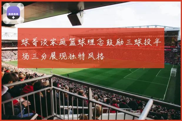 球哥谈家庭篮球理念鼓励三球投半场三分展现独特风格