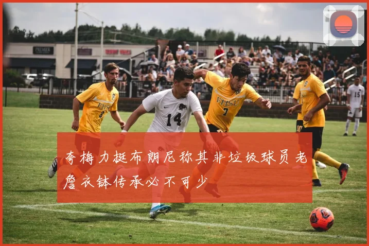 夸梅力挺布朗尼称其非垃圾球员老詹衣钵传承必不可少