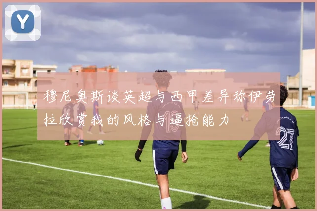 穆尼奥斯谈英超与西甲差异称伊劳拉欣赏我的风格与逼抢能力