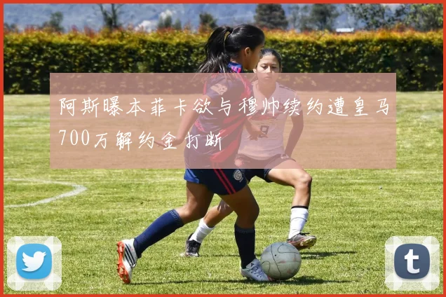 阿斯曝本菲卡欲与穆帅续约遭皇马700万解约金打断