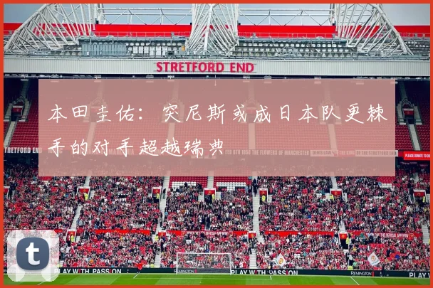 本田圭佑：突尼斯或成日本队更棘手的对手超越瑞典
