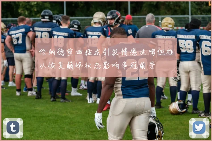 伦纳德重回猛龙引发情感共鸣但难以恢复巅峰状态影响争冠前景