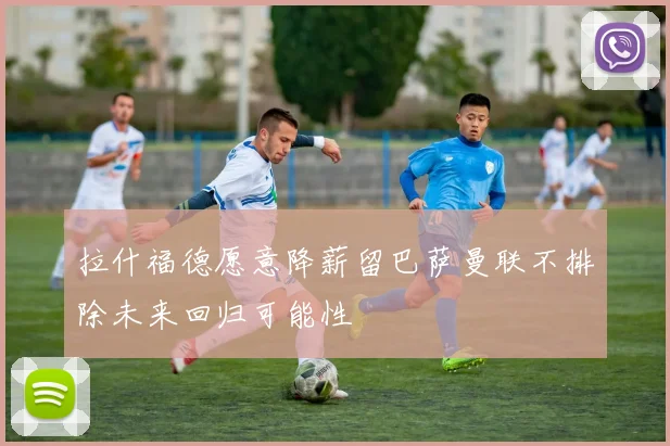 拉什福德愿意降薪留巴萨曼联不排除未来回归可能性