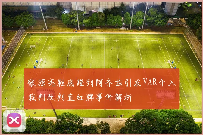 张源亮鞋底蹬到阿齐兹引发VAR介入裁判改判直红牌事件解析