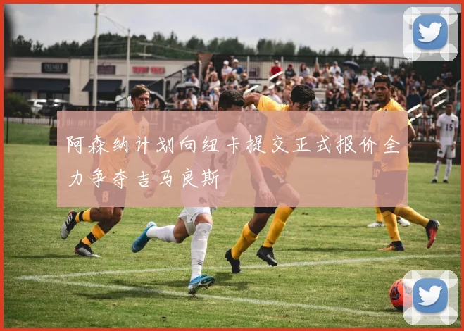 阿森纳计划向纽卡提交正式报价全力争夺吉马良斯