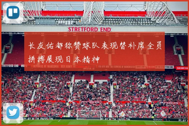 长友佑都称赞球队表现替补席全员拼搏展现日本精神