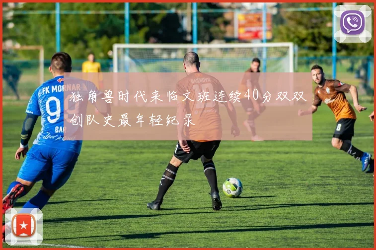 独角兽时代来临文班连续40分双双创队史最年轻纪录