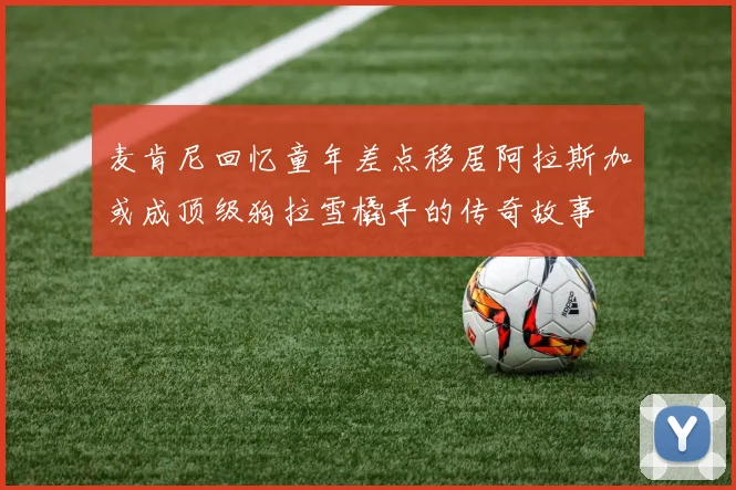 麦肯尼回忆童年差点移居阿拉斯加或成顶级狗拉雪橇手的传奇故事