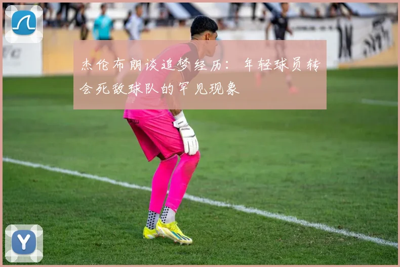 杰伦布朗谈追梦经历：年轻球员转会死敌球队的罕见现象
