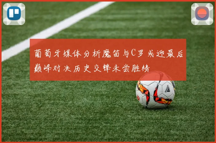 葡萄牙媒体分析魔笛与C罗或迎最后巅峰对决历史交锋未尝胜绩
