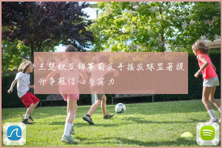 王楚钦亚锦赛前反手接发球显著提升争冠信心与实力